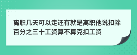 离职几天可以走还有就是离职他说扣除百分之三十工资算不算克扣工资