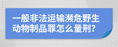 一般非法运输濒危野生动物制品罪怎么量刑？