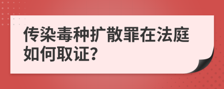 传染毒种扩散罪在法庭如何取证？