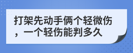 打架先动手俩个轻微伤，一个轻伤能判多久