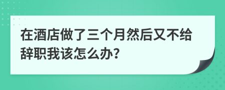 在酒店做了三个月然后又不给辞职我该怎么办？