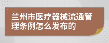 兰州市医疗器械流通管理条例怎么发布的