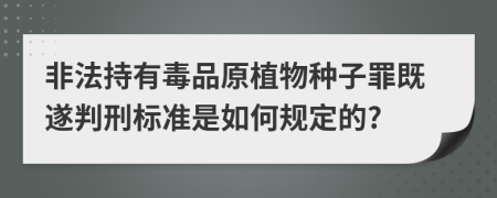 非法持有毒品原植物种子罪既遂判刑标准是如何规定的?