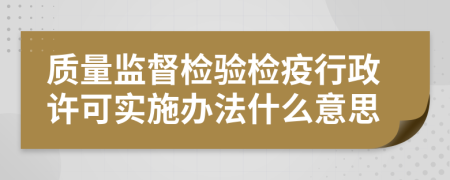 质量监督检验检疫行政许可实施办法什么意思