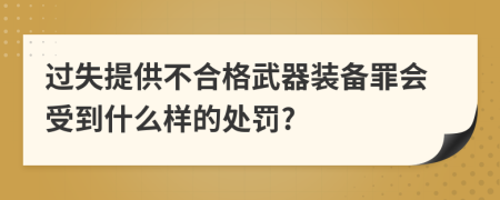 过失提供不合格武器装备罪会受到什么样的处罚?