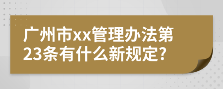 广州市xx管理办法第23条有什么新规定?