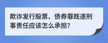 欺诈发行股票、债券罪既遂刑事责任应该怎么承担?