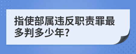 指使部属违反职责罪最多判多少年?