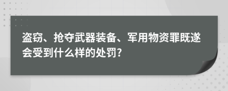 盗窃、抢夺武器装备、军用物资罪既遂会受到什么样的处罚?