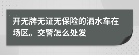 开无牌无证无保险的洒水车在场区。交警怎么处发