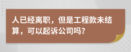 人已经离职，但是工程款未结算，可以起诉公司吗？