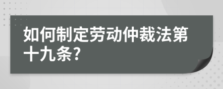 如何制定劳动仲裁法第十九条?