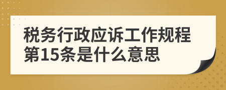 税务行政应诉工作规程第15条是什么意思