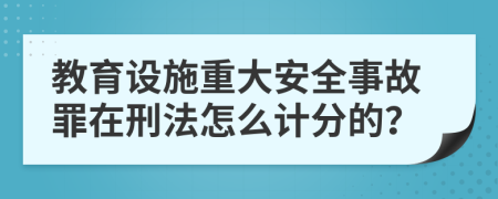教育设施重大安全事故罪在刑法怎么计分的？