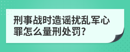 刑事战时造谣扰乱军心罪怎么量刑处罚?