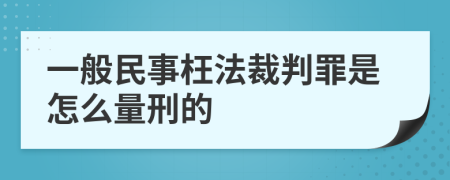 一般民事枉法裁判罪是怎么量刑的