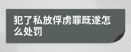 犯了私放俘虏罪既遂怎么处罚