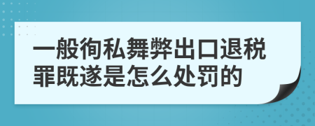 一般徇私舞弊出口退税罪既遂是怎么处罚的