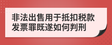 非法出售用于抵扣税款发票罪既遂如何判刑