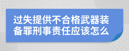 过失提供不合格武器装备罪刑事责任应该怎么