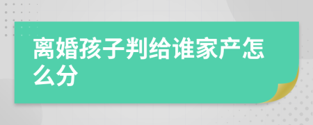 离婚孩子判给谁家产怎么分