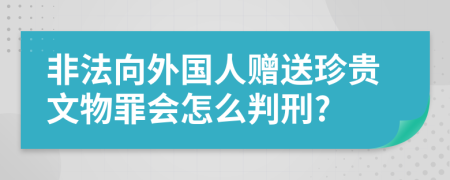 非法向外国人赠送珍贵文物罪会怎么判刑?