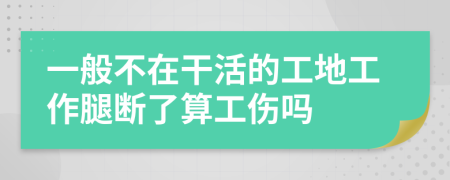 一般不在干活的工地工作腿断了算工伤吗