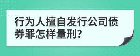 行为人擅自发行公司债券罪怎样量刑？