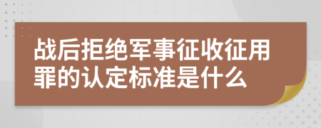 战后拒绝军事征收征用罪的认定标准是什么