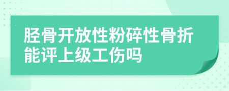 胫骨开放性粉碎性骨折能评上级工伤吗