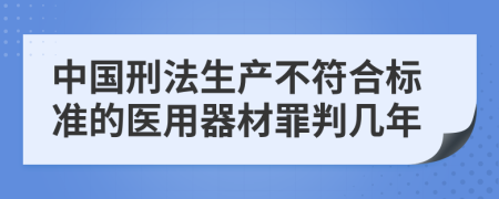 中国刑法生产不符合标准的医用器材罪判几年