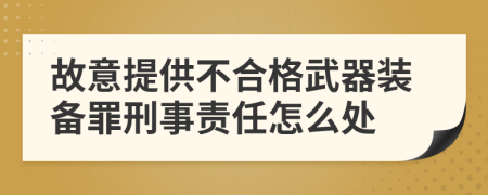 故意提供不合格武器装备罪刑事责任怎么处