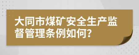 大同市煤矿安全生产监督管理条例如何？