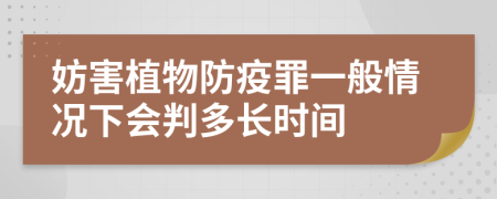 妨害植物防疫罪一般情况下会判多长时间