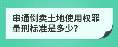 串通倒卖土地使用权罪量刑标准是多少？