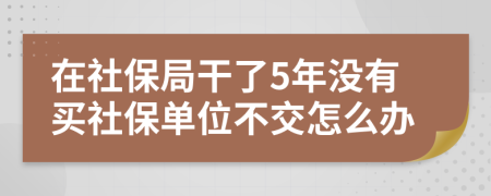 在社保局干了5年没有买社保单位不交怎么办