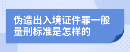 伪造出入境证件罪一般量刑标准是怎样的