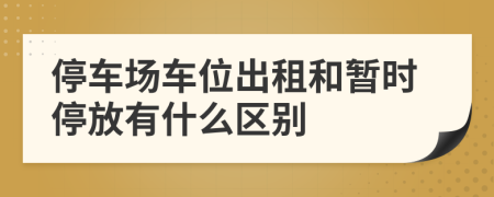 停车场车位出租和暂时停放有什么区别