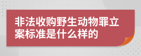 非法收购野生动物罪立案标准是什么样的