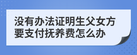 没有办法证明生父女方要支付抚养费怎么办