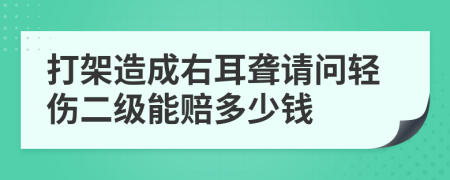 打架造成右耳聋请问轻伤二级能赔多少钱