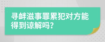 寻衅滋事罪累犯对方能得到谅解吗？