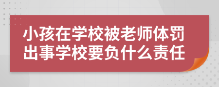 小孩在学校被老师体罚出事学校要负什么责任