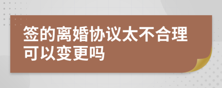 签的离婚协议太不合理可以变更吗