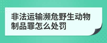 非法运输濒危野生动物制品罪怎么处罚