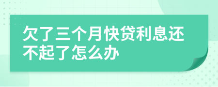 欠了三个月快贷利息还不起了怎么办
