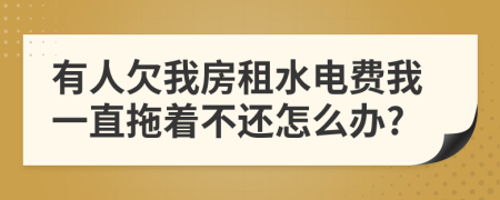 有人欠我房租水电费我一直拖着不还怎么办?