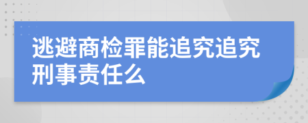 逃避商检罪能追究追究刑事责任么