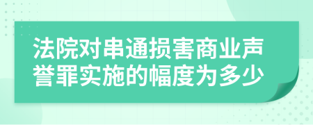 法院对串通损害商业声誉罪实施的幅度为多少