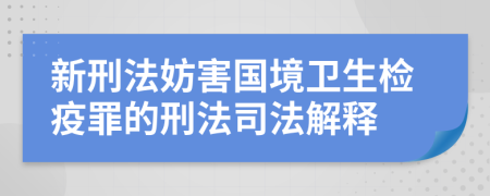 新刑法妨害国境卫生检疫罪的刑法司法解释